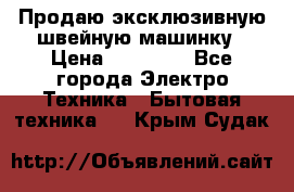 Продаю эксклюзивную швейную машинку › Цена ­ 13 900 - Все города Электро-Техника » Бытовая техника   . Крым,Судак
